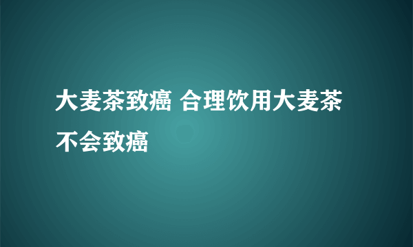 大麦茶致癌 合理饮用大麦茶不会致癌