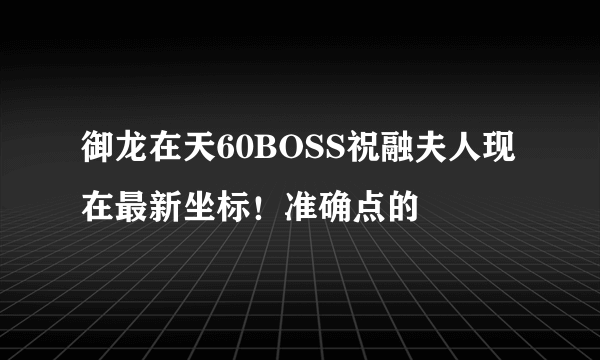 御龙在天60BOSS祝融夫人现在最新坐标！准确点的