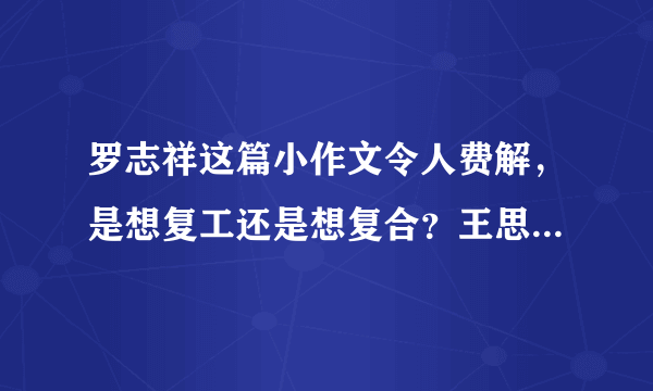 罗志祥这篇小作文令人费解，是想复工还是想复合？王思聪是怎样怒怼的？