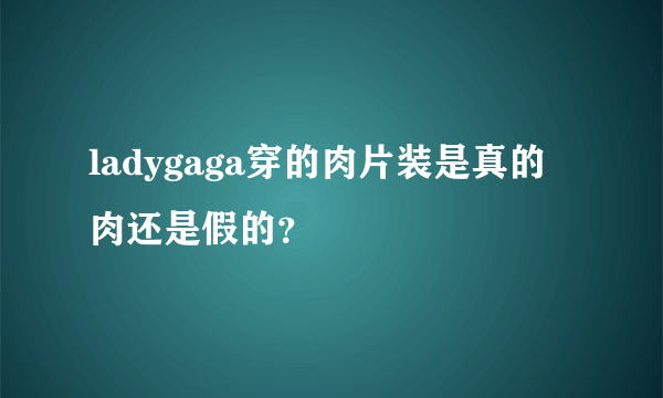 ladygaga穿的肉片装是真的肉还是假的？