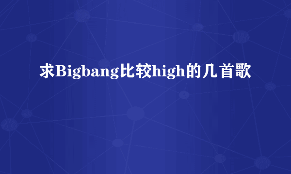 求Bigbang比较high的几首歌