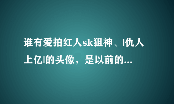 谁有爱拍红人sk狙神、|仇人上亿|的头像，是以前的那个，只有sk两个字母的头像