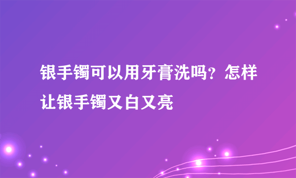 银手镯可以用牙膏洗吗？怎样让银手镯又白又亮