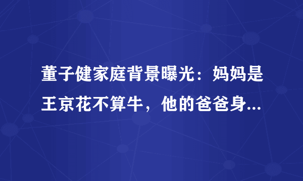 董子健家庭背景曝光：妈妈是王京花不算牛，他的爸爸身份也不简单