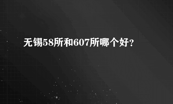 无锡58所和607所哪个好？