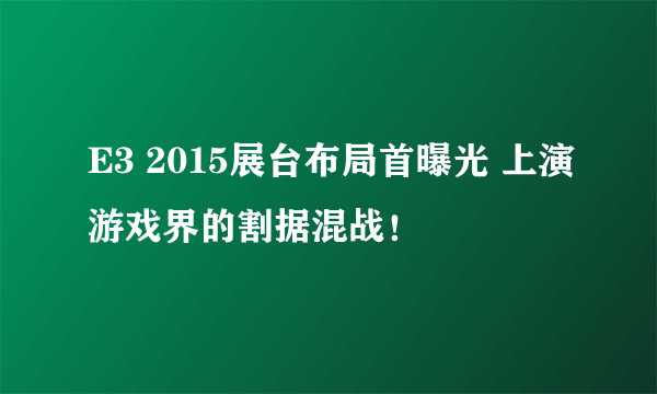 E3 2015展台布局首曝光 上演游戏界的割据混战！