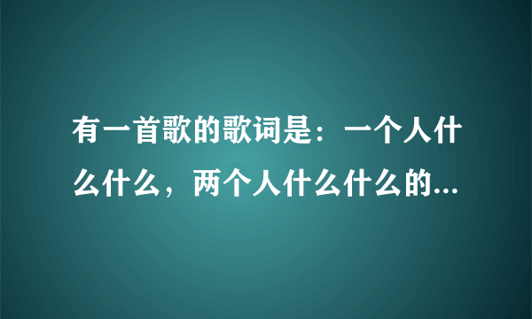 有一首歌的歌词是：一个人什么什么，两个人什么什么的，三个人又什么的。叫什么歌？