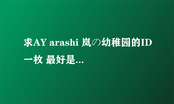 求AY arashi 岚の幼稚园的ID一枚 最好是自己不怎么用 决定完全转让的 亲 能割爱就好了 非常喜欢五只