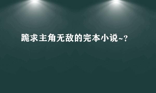 跪求主角无敌的完本小说~？