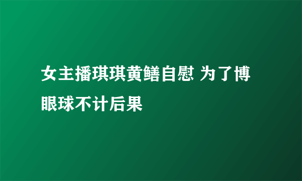 女主播琪琪黄鳝自慰 为了博眼球不计后果