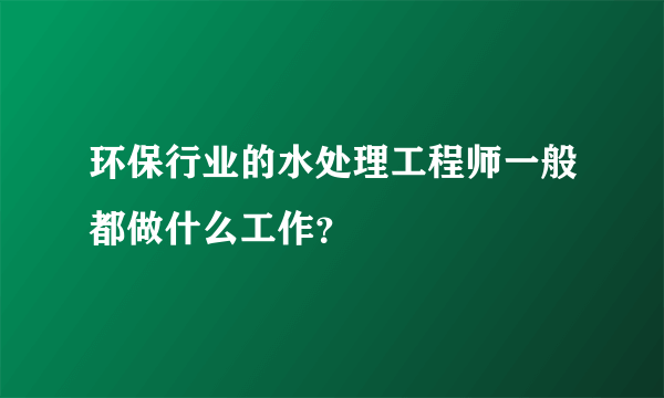 环保行业的水处理工程师一般都做什么工作？