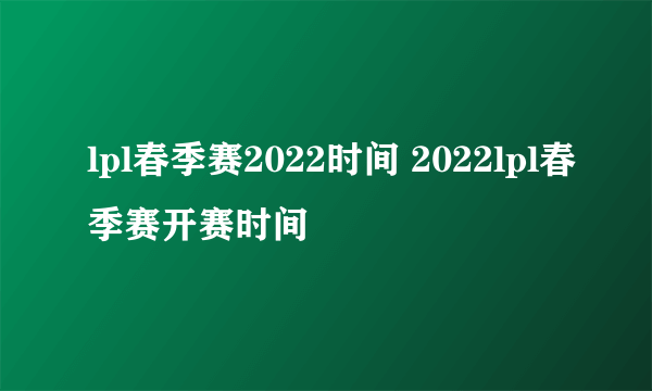 lpl春季赛2022时间 2022lpl春季赛开赛时间