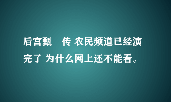 后宫甄嬛传 农民频道已经演完了 为什么网上还不能看。