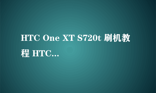 HTC One XT S720t 刷机教程 HTC One XT详细教程