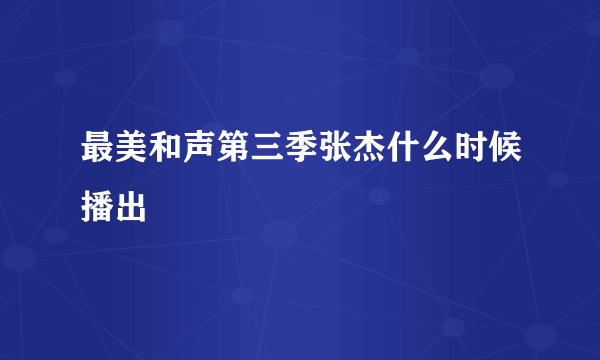 最美和声第三季张杰什么时候播出