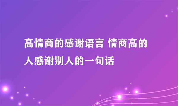 高情商的感谢语言 情商高的人感谢别人的一句话