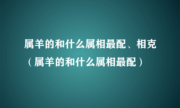 属羊的和什么属相最配、相克（属羊的和什么属相最配）