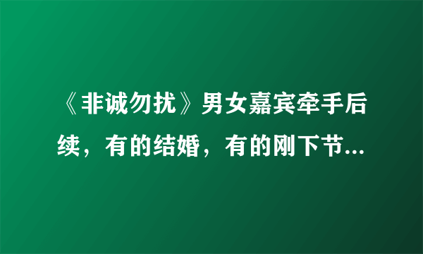 《非诚勿扰》男女嘉宾牵手后续，有的结婚，有的刚下节目就散伙