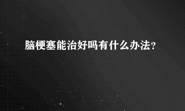 脑梗塞能治好吗有什么办法？