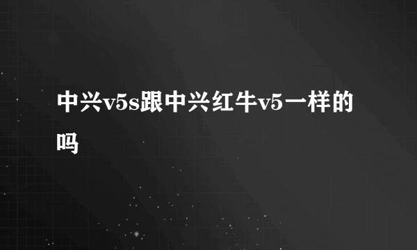 中兴v5s跟中兴红牛v5一样的吗