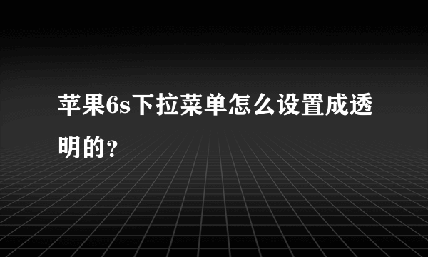 苹果6s下拉菜单怎么设置成透明的？