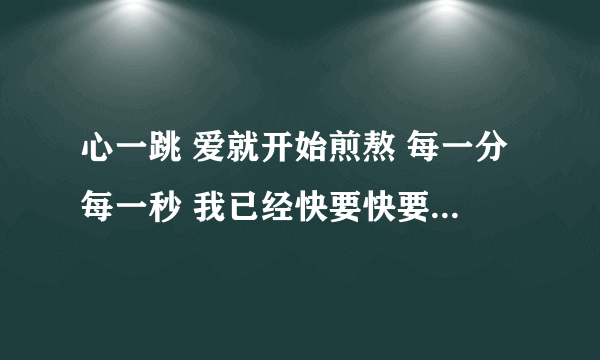 心一跳 爱就开始煎熬 每一分每一秒 我已经快要快要把你忘掉