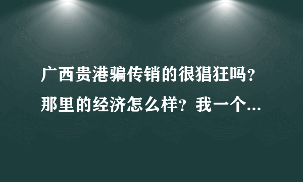 广西贵港骗传销的很猖狂吗？那里的经济怎么样？我一个同学叫我过去给他帮忙我有点怕！