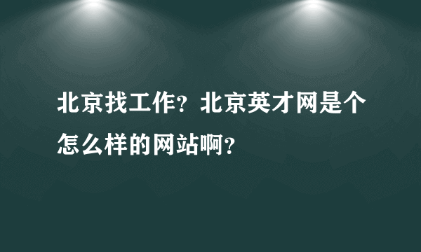 北京找工作？北京英才网是个怎么样的网站啊？