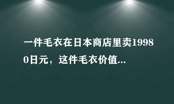 一件毛衣在日本商店里卖19980日元，这件毛衣价值人民币多少钱？