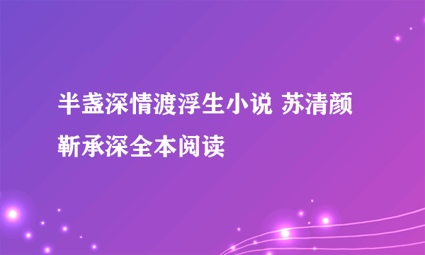 半盏深情渡浮生小说 苏清颜靳承深全本阅读