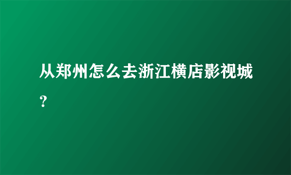 从郑州怎么去浙江横店影视城？