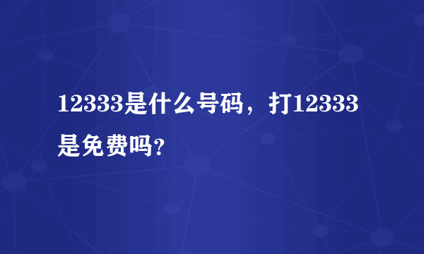 12333是什么号码，打12333是免费吗？