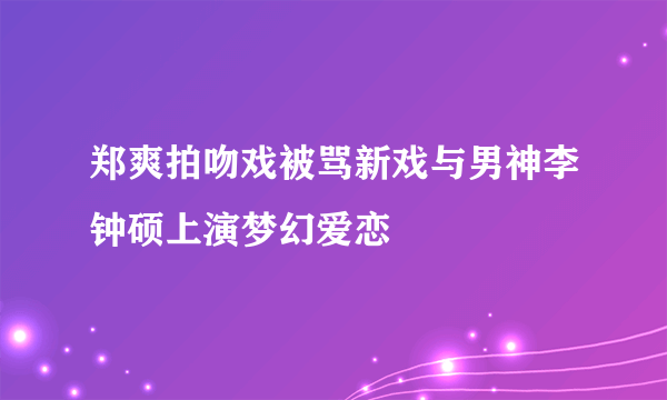 郑爽拍吻戏被骂新戏与男神李钟硕上演梦幻爱恋