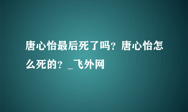 唐心怡最后死了吗？唐心怡怎么死的？_飞外网