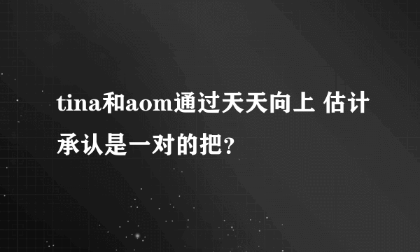 tina和aom通过天天向上 估计承认是一对的把？