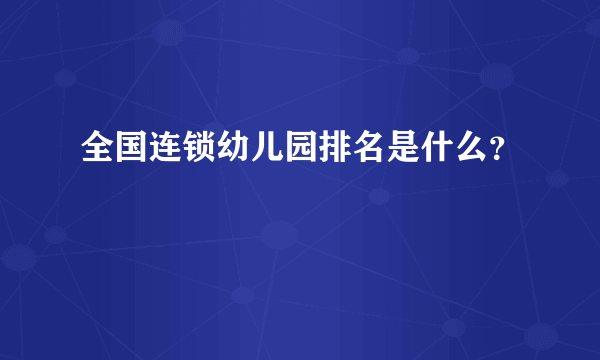 全国连锁幼儿园排名是什么？