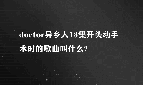 doctor异乡人13集开头动手术时的歌曲叫什么?