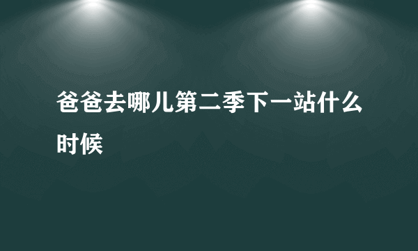 爸爸去哪儿第二季下一站什么时候