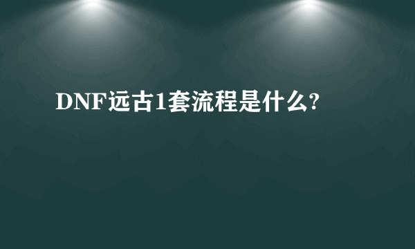 DNF远古1套流程是什么?