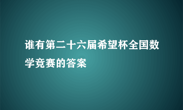 谁有第二十六届希望杯全国数学竞赛的答案