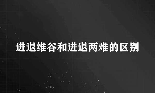 进退维谷和进退两难的区别