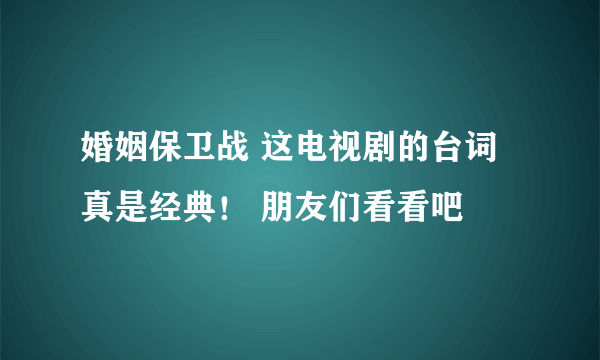 婚姻保卫战 这电视剧的台词真是经典！ 朋友们看看吧