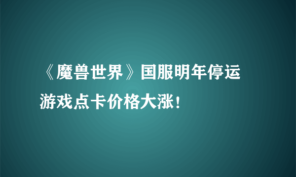 《魔兽世界》国服明年停运 游戏点卡价格大涨！