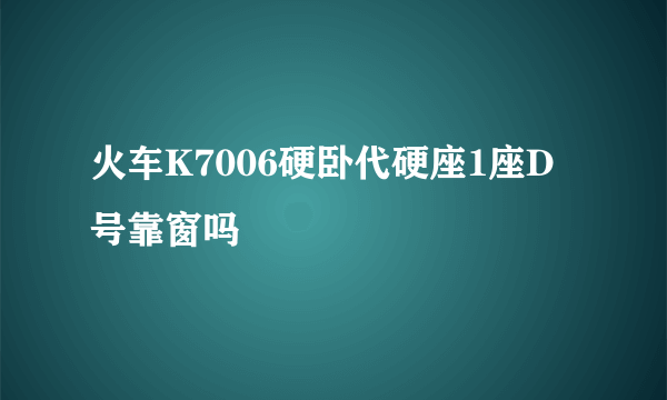 火车K7006硬卧代硬座1座D 号靠窗吗