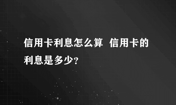 信用卡利息怎么算  信用卡的利息是多少？