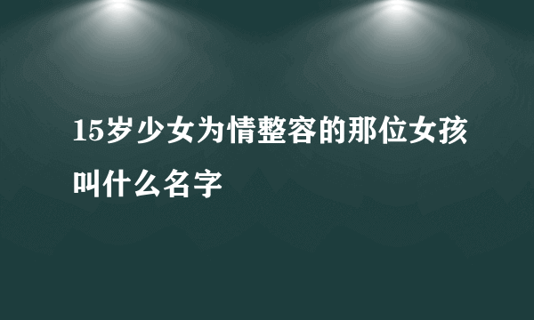 15岁少女为情整容的那位女孩叫什么名字