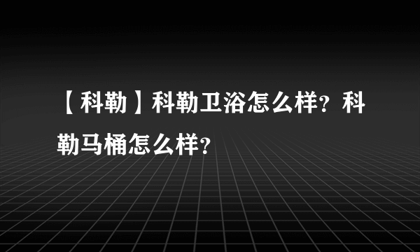 【科勒】科勒卫浴怎么样？科勒马桶怎么样？