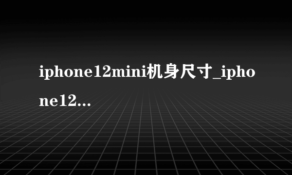 iphone12mini机身尺寸_iphone12mini多大尺寸