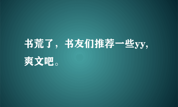 书荒了，书友们推荐一些yy,爽文吧。