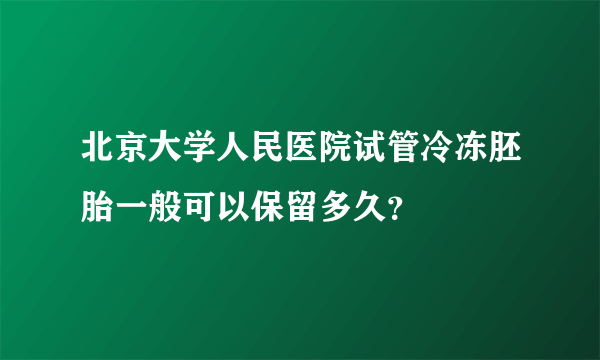 北京大学人民医院试管冷冻胚胎一般可以保留多久？